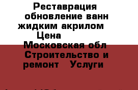 Реставрация, обновление ванн жидким акрилом  › Цена ­ 3 500 - Московская обл. Строительство и ремонт » Услуги   